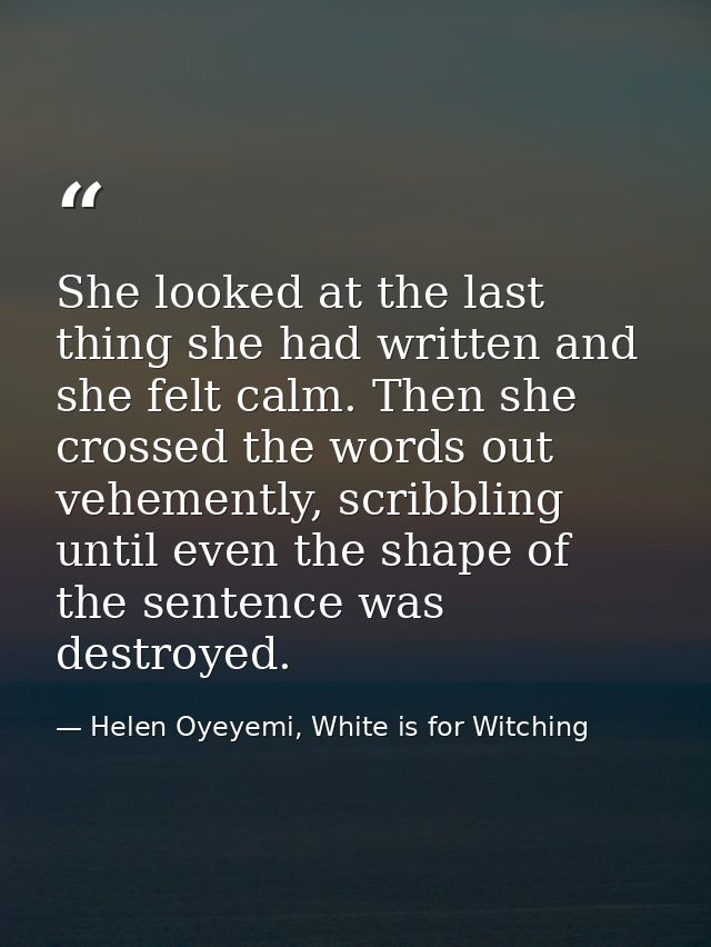She looked at the last thing she had written and she felt calm. Then she crossed the words out vehemently, scribbling un — Helen Oyeyemi, White is for Witching
