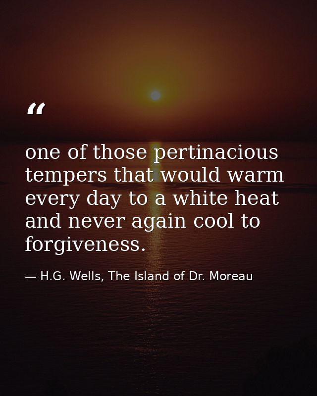 one of those pertinacious tempers that would warm every day to a white heat and never again cool to forgiveness. — H.G. Wells, The Island of Dr. Moreau