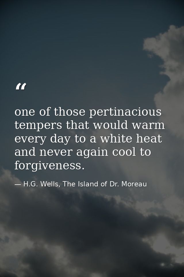 one of those pertinacious tempers that would warm every day to a white heat and never again cool to forgiveness. — H.G. Wells, The Island of Dr. Moreau