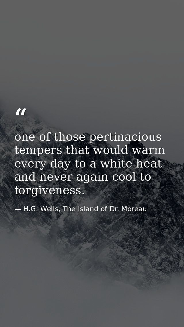one of those pertinacious tempers that would warm every day to a white heat and never again cool to forgiveness. — H.G. Wells, The Island of Dr. Moreau