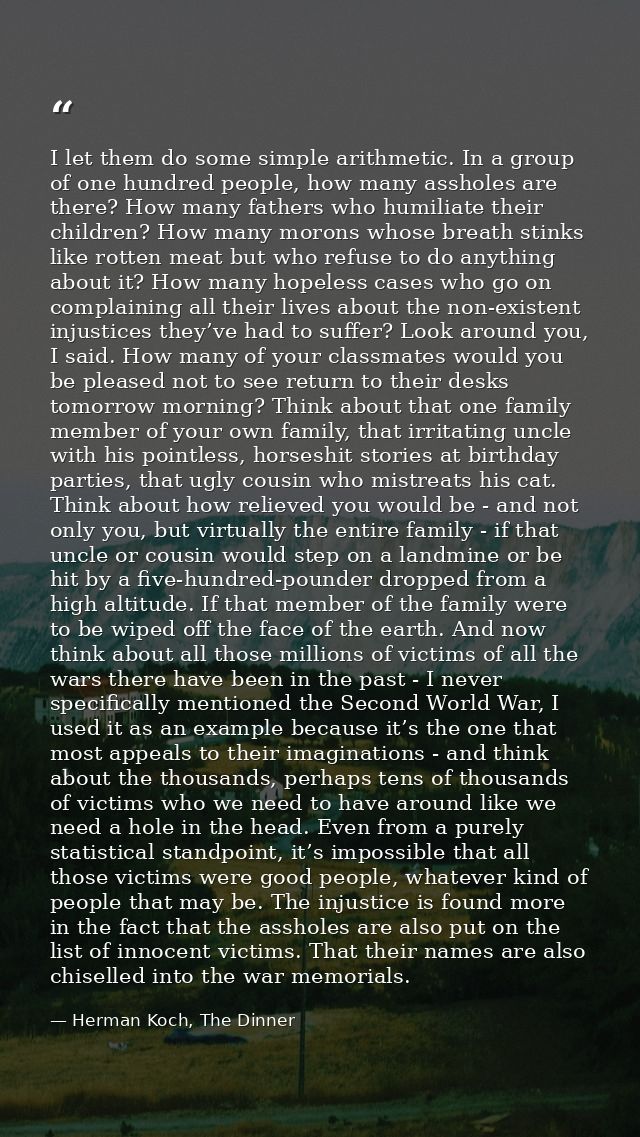 I let them do some simple arithmetic. In a group of one hundred people, how many assholes are there? How many fathers wh — Herman Koch, The Dinner