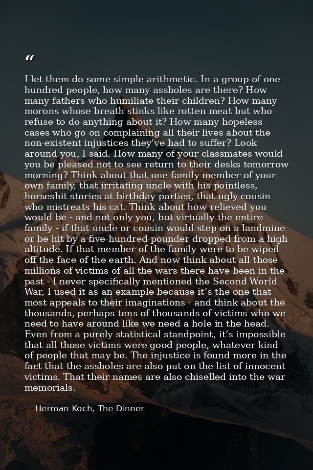 I let them do some simple arithmetic. In a group of one hundred people, how many assholes are there? How many fathers wh — Herman Koch, The Dinner
