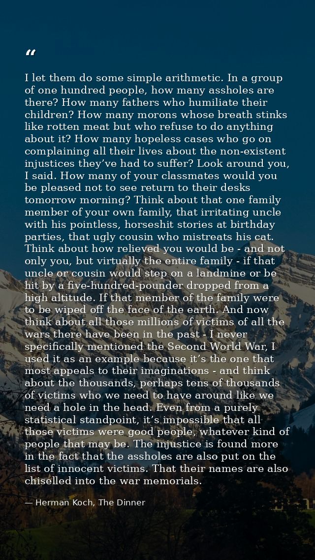 I let them do some simple arithmetic. In a group of one hundred people, how many assholes are there? How many fathers wh — Herman Koch, The Dinner