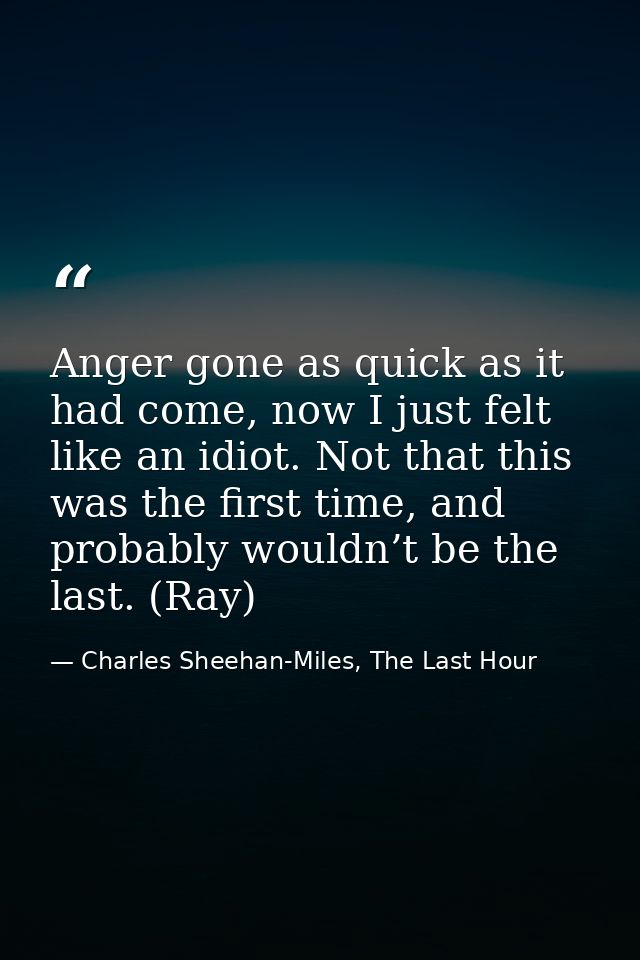 Anger gone as quick as it had come, now I just felt like an idiot. Not that this was the first time, and probably wouldn — Charles Sheehan-Miles, The Last Hour