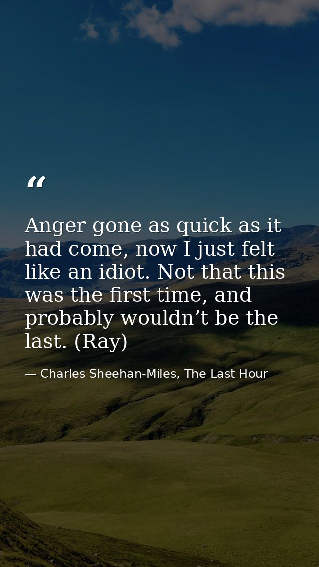 Anger gone as quick as it had come, now I just felt like an idiot. Not that this was the first time, and probably wouldn — Charles Sheehan-Miles, The Last Hour