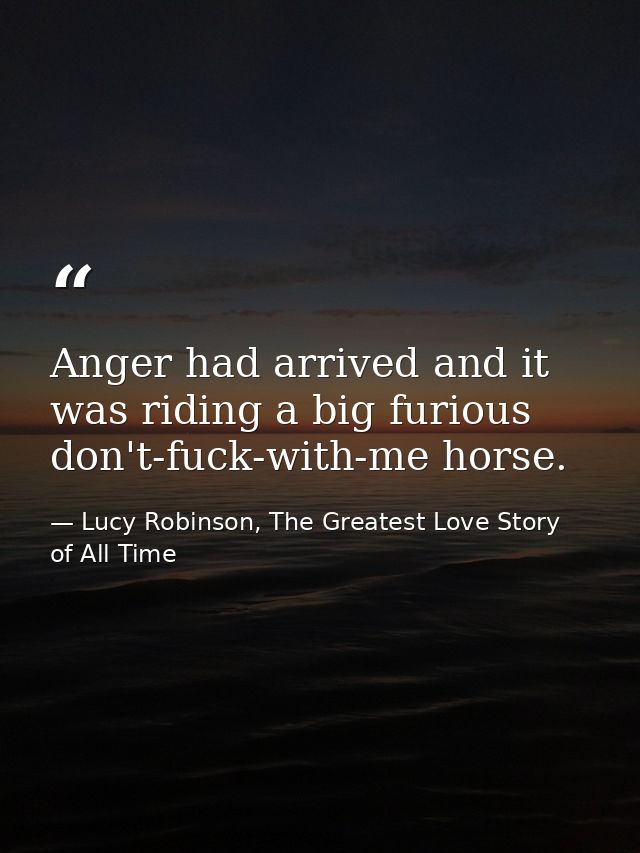 Anger had arrived and it was riding a big furious don't-fuck-with-me horse. — Lucy Robinson, The Greatest Love Story of All Time