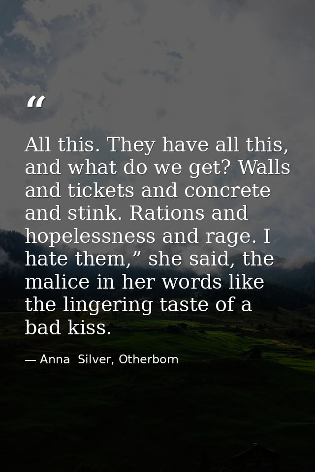 All this. They have all this, and what do we get? Walls and tickets and concrete and stink. Rations and hopelessness and — Anna  Silver, Otherborn