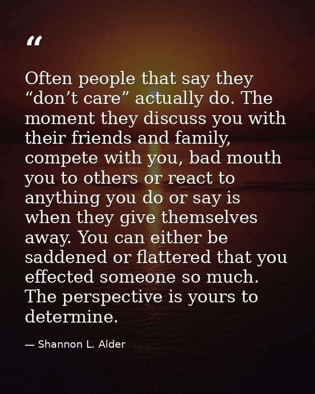 Often people that say they “don’t care” actually do. The moment they discuss you with their friends and family, compete  — Shannon L. Alder