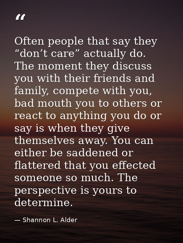 Often people that say they “don’t care” actually do. The moment they discuss you with their friends and family, compete  — Shannon L. Alder