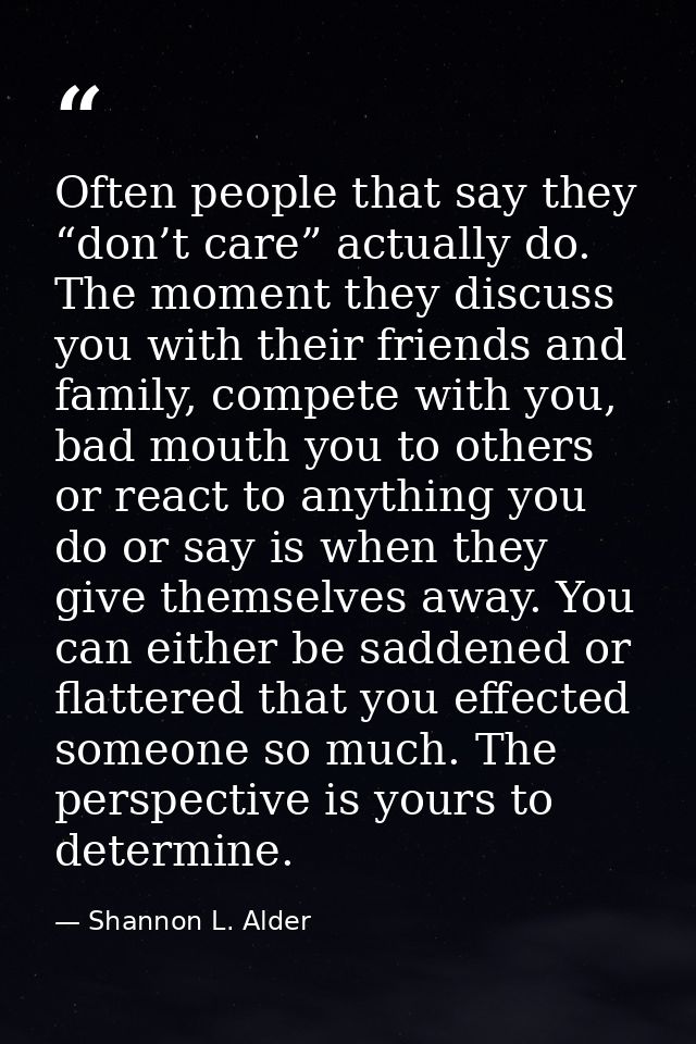 Often people that say they “don’t care” actually do. The moment they discuss you with their friends and family, compete  — Shannon L. Alder