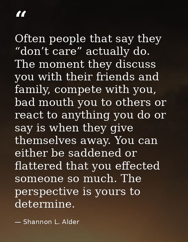 Often people that say they “don’t care” actually do. The moment they discuss you with their friends and family, compete  — Shannon L. Alder