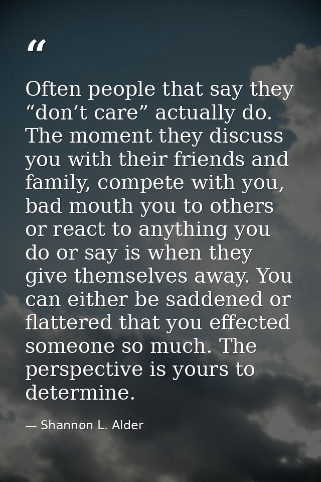 Often people that say they “don’t care” actually do. The moment they discuss you with their friends and family, compete  — Shannon L. Alder