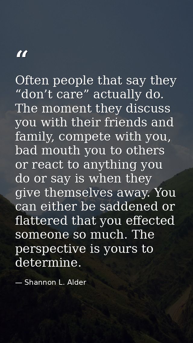 Often people that say they “don’t care” actually do. The moment they discuss you with their friends and family, compete  — Shannon L. Alder