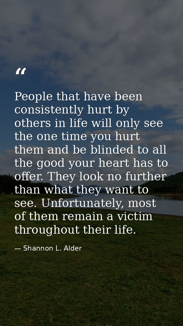 People that have been consistently hurt by others in life will only see the one time you hurt them and be blinded to all — Shannon L. Alder