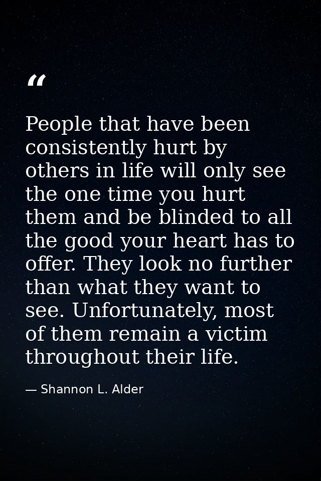 People that have been consistently hurt by others in life will only see the one time you hurt them and be blinded to all — Shannon L. Alder