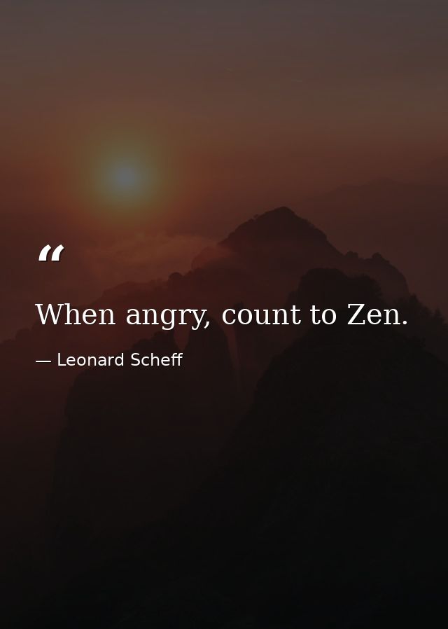 When angry, count to Zen. — Leonard Scheff