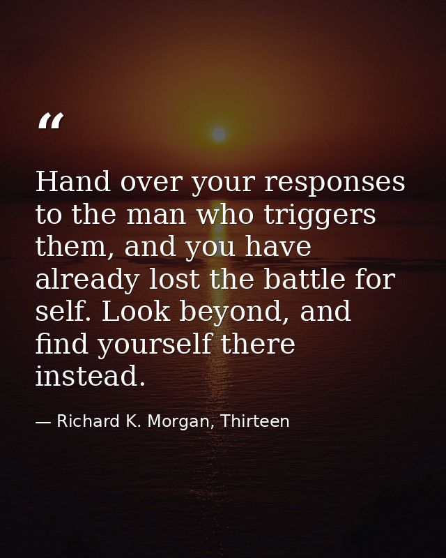 Hand over your responses to the man who triggers them, and you have already lost the battle for self. Look beyond, and f — Richard K. Morgan, Thirteen