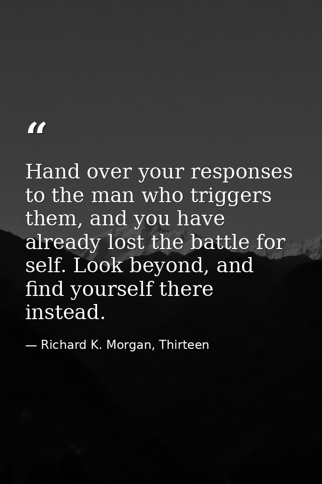 Hand over your responses to the man who triggers them, and you have already lost the battle for self. Look beyond, and f — Richard K. Morgan, Thirteen