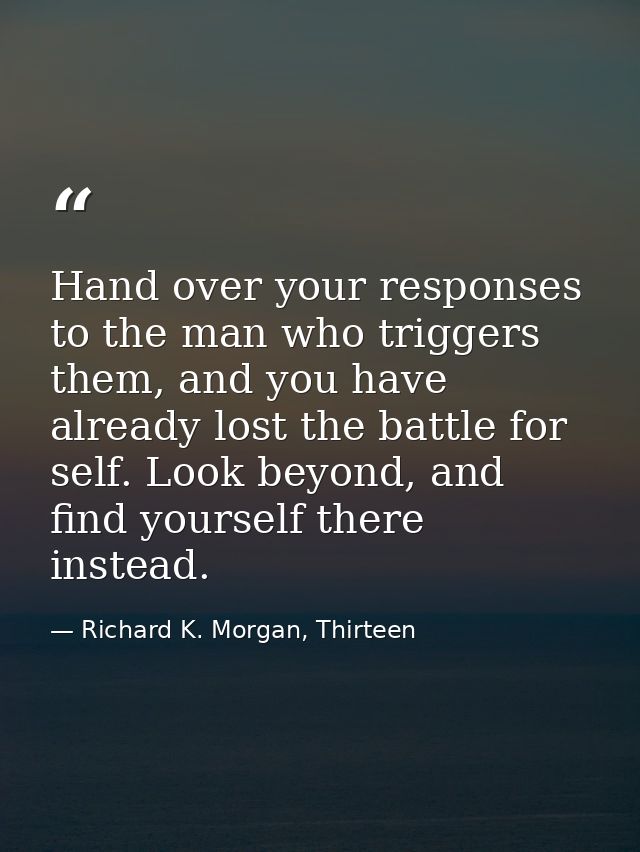 Hand over your responses to the man who triggers them, and you have already lost the battle for self. Look beyond, and f — Richard K. Morgan, Thirteen
