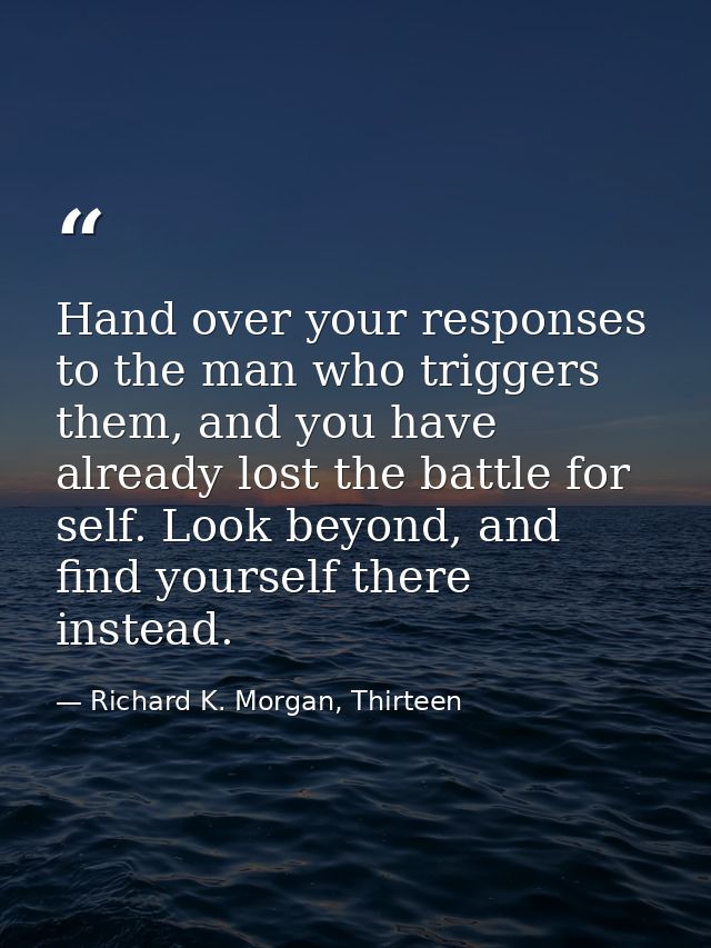 Hand over your responses to the man who triggers them, and you have already lost the battle for self. Look beyond, and f — Richard K. Morgan, Thirteen