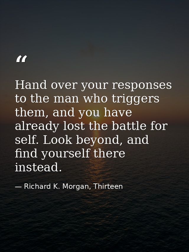 Hand over your responses to the man who triggers them, and you have already lost the battle for self. Look beyond, and f — Richard K. Morgan, Thirteen