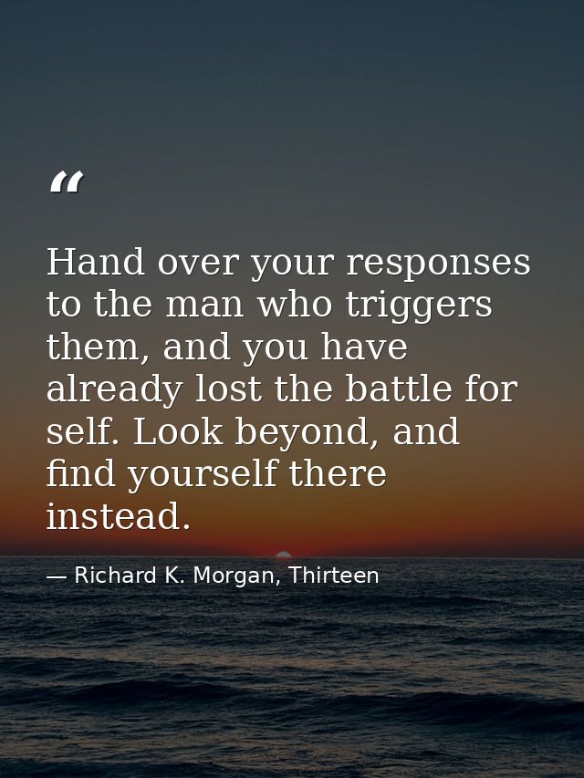 Hand over your responses to the man who triggers them, and you have already lost the battle for self. Look beyond, and f — Richard K. Morgan, Thirteen