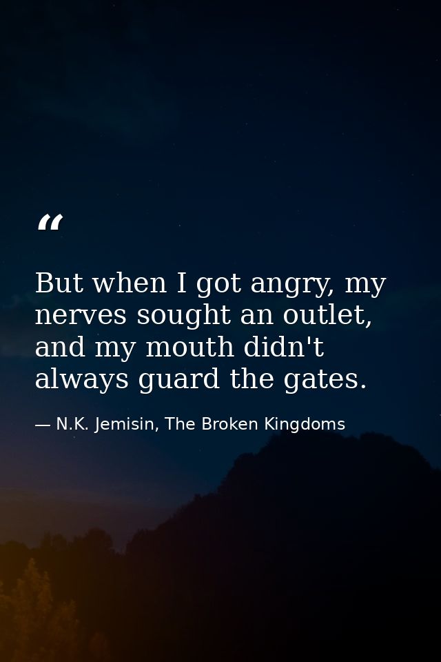 But when I got angry, my nerves sought an outlet, and my mouth didn't always guard the gates. — N.K. Jemisin, The Broken Kingdoms