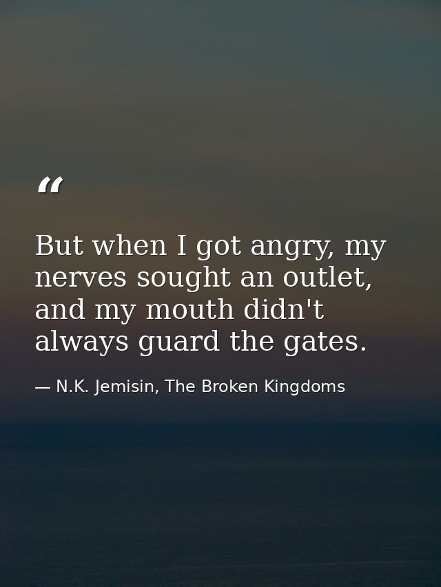 But when I got angry, my nerves sought an outlet, and my mouth didn't always guard the gates. — N.K. Jemisin, The Broken Kingdoms