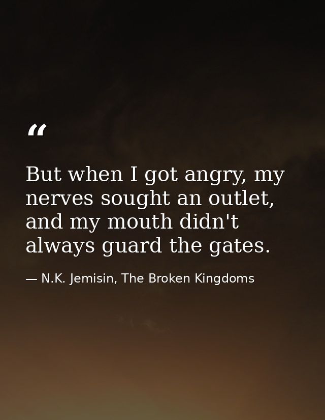 But when I got angry, my nerves sought an outlet, and my mouth didn't always guard the gates. — N.K. Jemisin, The Broken Kingdoms