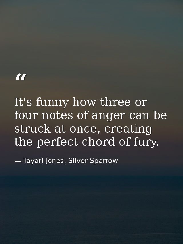 It's funny how three or four notes of anger can be struck at once, creating the perfect chord of fury. — Tayari Jones, Silver Sparrow