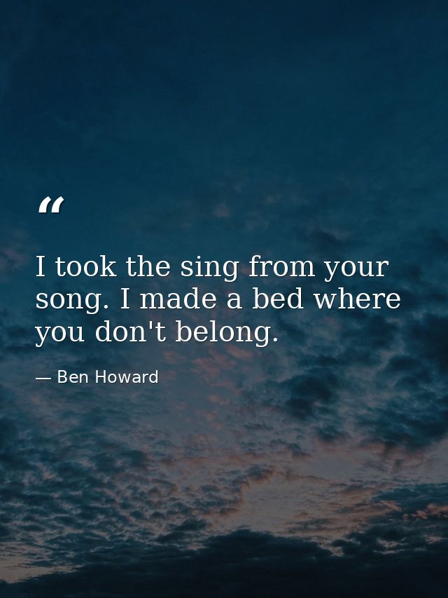 I took the sing from your song. I made a bed where you don't belong. — Ben Howard