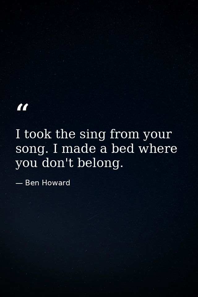 I took the sing from your song. I made a bed where you don't belong. — Ben Howard
