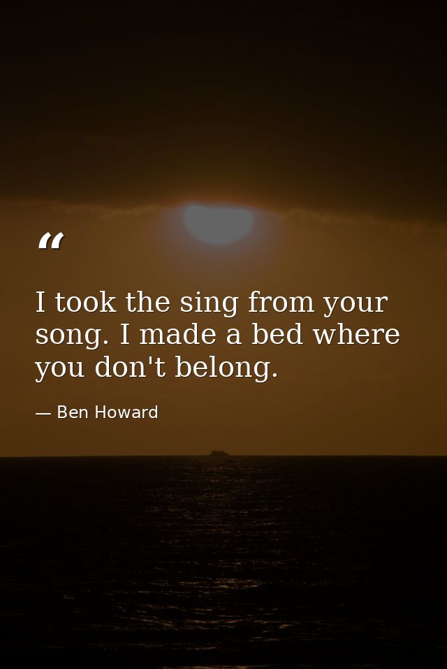 I took the sing from your song. I made a bed where you don't belong. — Ben Howard