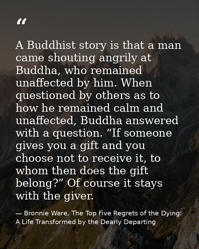 A Buddhist story is that a man came shouting angrily at Buddha, who remained unaffected by him. When questioned by other — Bronnie Ware, The Top Five Regrets of the Dying: A Life Transformed by the Dearly Departing