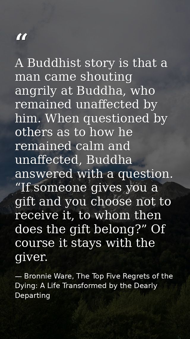 A Buddhist story is that a man came shouting angrily at Buddha, who remained unaffected by him. When questioned by other — Bronnie Ware, The Top Five Regrets of the Dying: A Life Transformed by the Dearly Departing