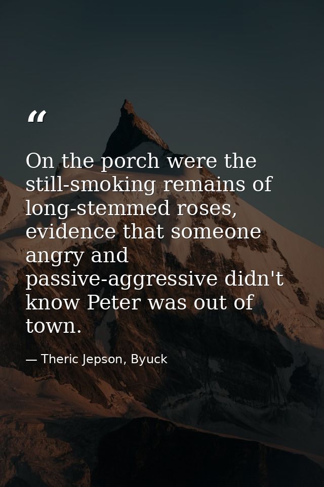 On the porch were the still-smoking remains of long-stemmed roses, evidence that someone angry and passive-aggressive di — Theric Jepson, Byuck