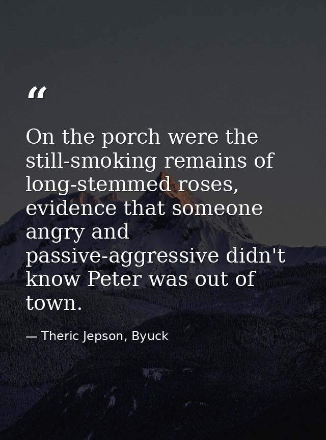 On the porch were the still-smoking remains of long-stemmed roses, evidence that someone angry and passive-aggressive di — Theric Jepson, Byuck