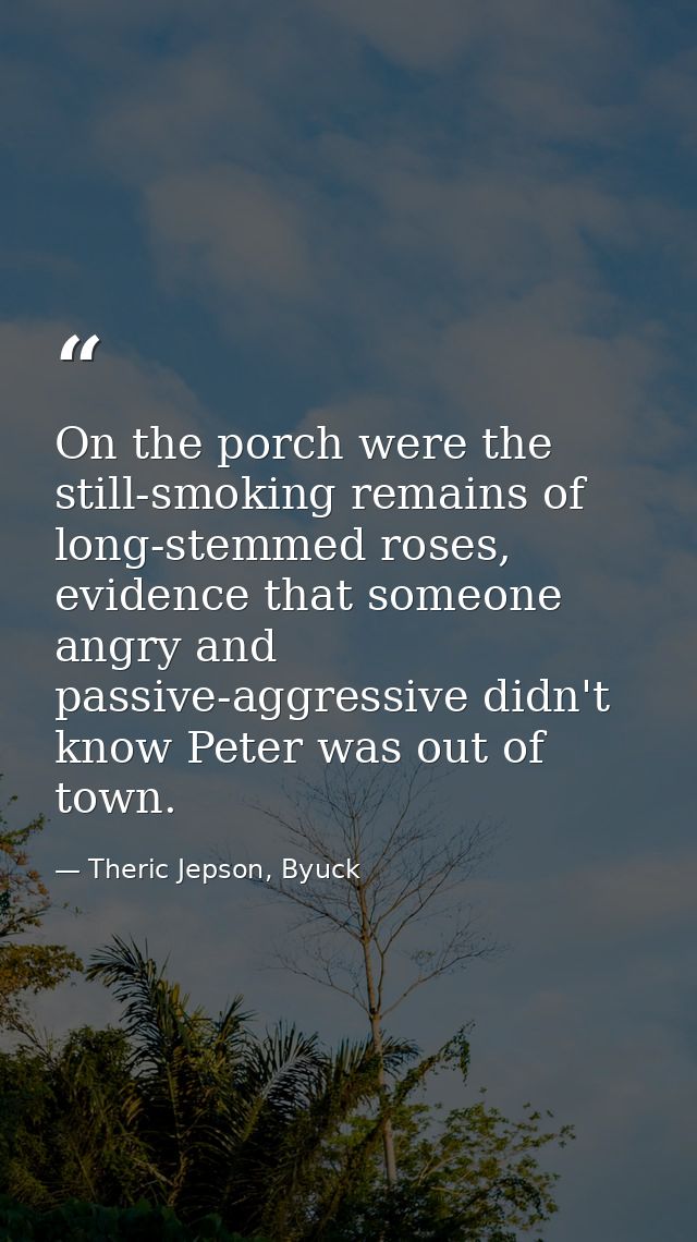 On the porch were the still-smoking remains of long-stemmed roses, evidence that someone angry and passive-aggressive di — Theric Jepson, Byuck