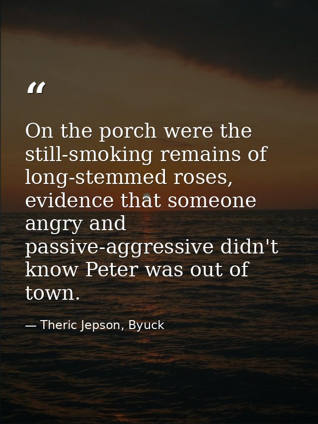 On the porch were the still-smoking remains of long-stemmed roses, evidence that someone angry and passive-aggressive di — Theric Jepson, Byuck