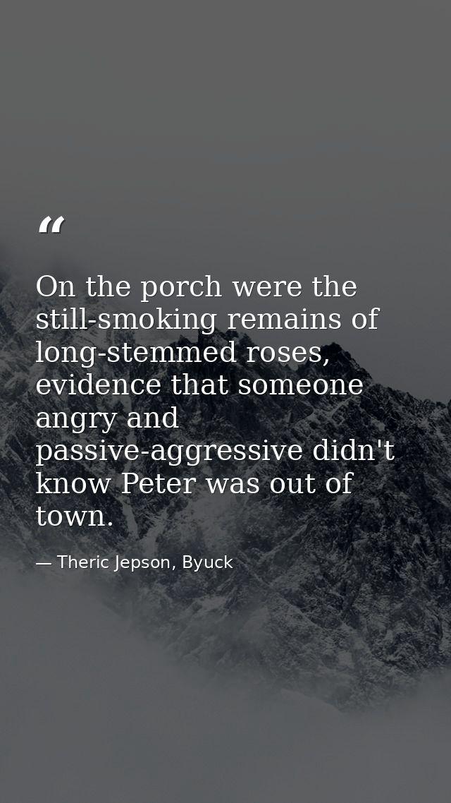 On the porch were the still-smoking remains of long-stemmed roses, evidence that someone angry and passive-aggressive di — Theric Jepson, Byuck
