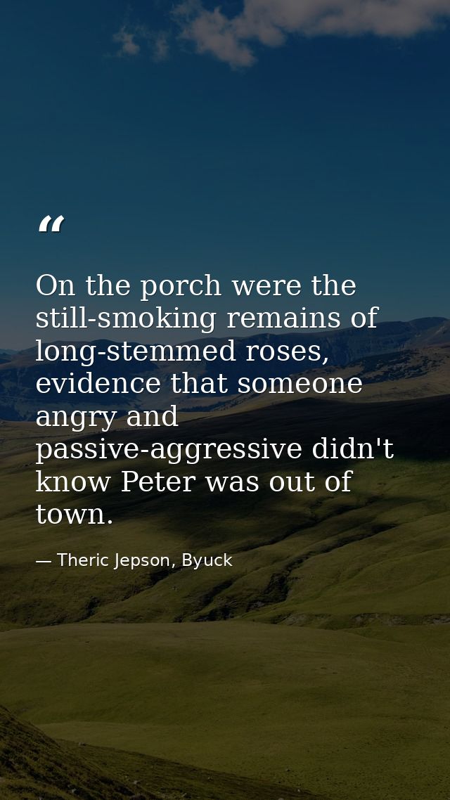 On the porch were the still-smoking remains of long-stemmed roses, evidence that someone angry and passive-aggressive di — Theric Jepson, Byuck