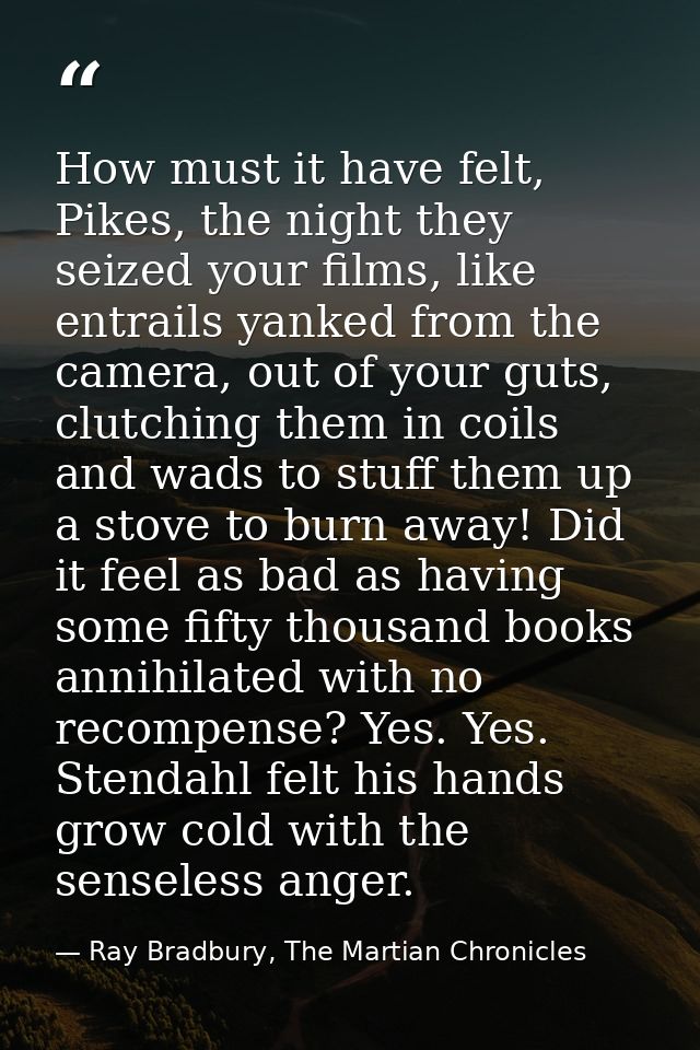 How must it have felt, Pikes, the night they seized your films, like entrails yanked from the camera, out of your guts,  — Ray Bradbury, The Martian Chronicles