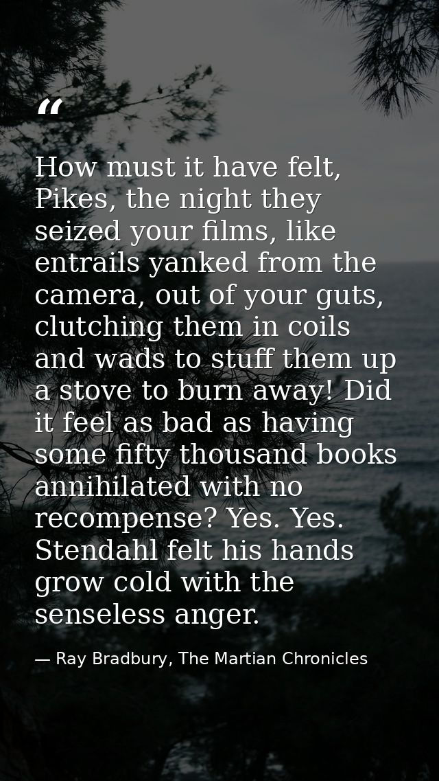 How must it have felt, Pikes, the night they seized your films, like entrails yanked from the camera, out of your guts,  — Ray Bradbury, The Martian Chronicles