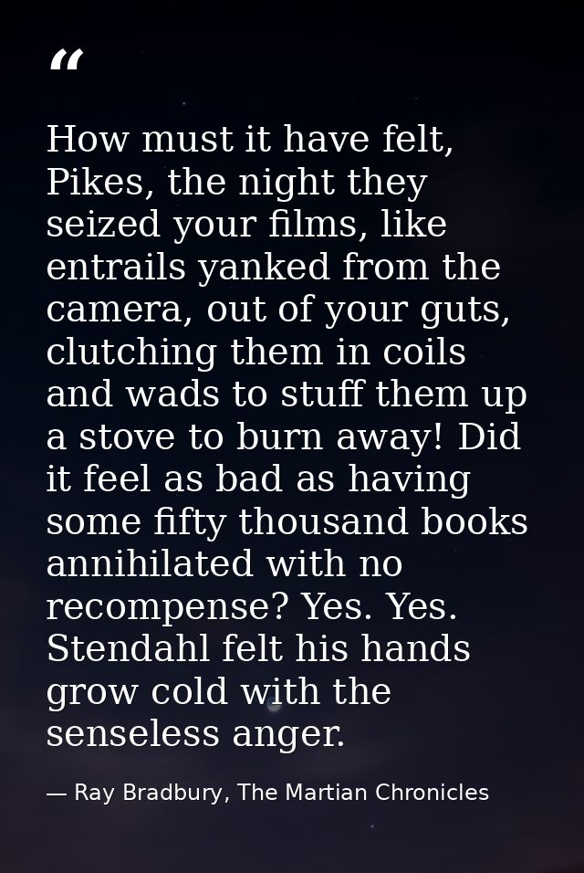 How must it have felt, Pikes, the night they seized your films, like entrails yanked from the camera, out of your guts,  — Ray Bradbury, The Martian Chronicles