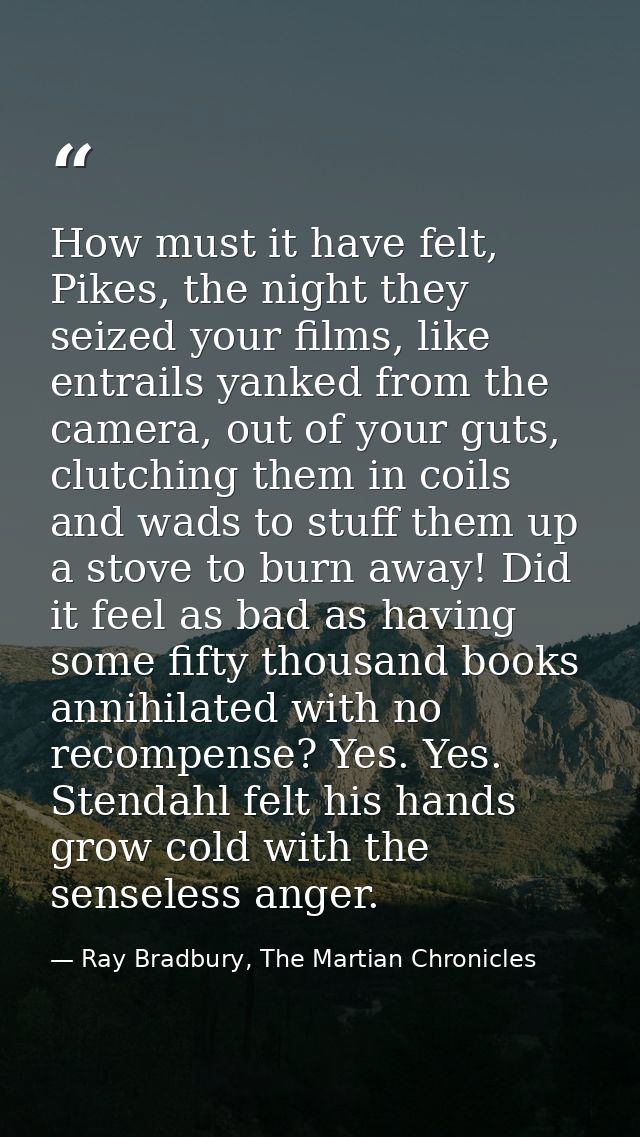 How must it have felt, Pikes, the night they seized your films, like entrails yanked from the camera, out of your guts,  — Ray Bradbury, The Martian Chronicles