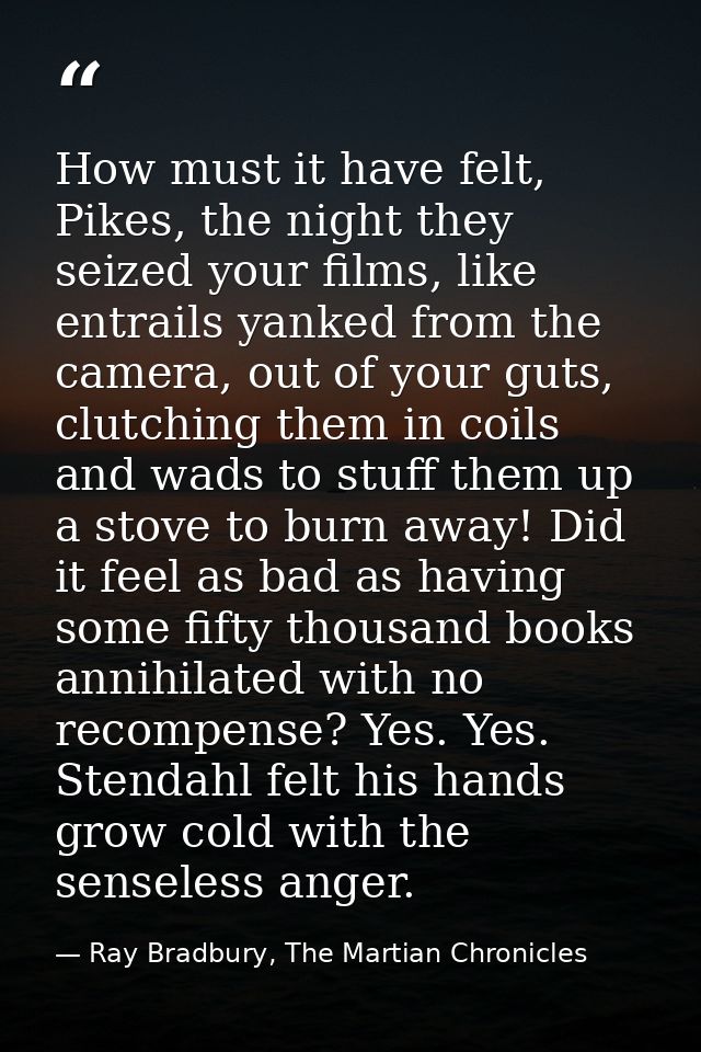How must it have felt, Pikes, the night they seized your films, like entrails yanked from the camera, out of your guts,  — Ray Bradbury, The Martian Chronicles