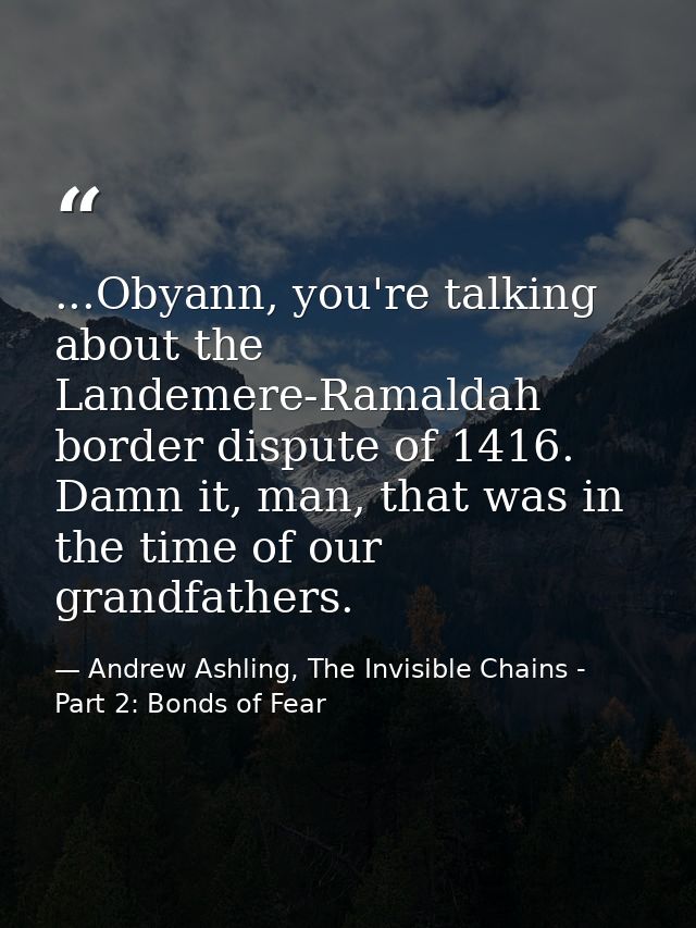 ...Obyann, you're talking about the Landemere-Ramaldah border dispute of 1416. Damn it, man, that was in the time of our — Andrew Ashling, The Invisible Chains - Part 2: Bonds of Fear