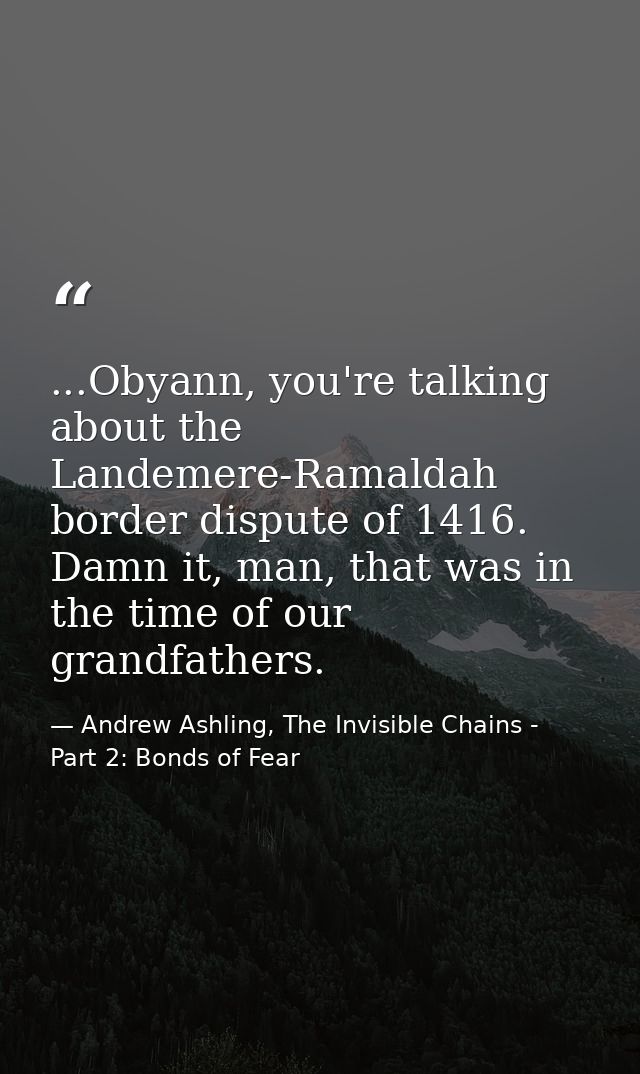 ...Obyann, you're talking about the Landemere-Ramaldah border dispute of 1416. Damn it, man, that was in the time of our — Andrew Ashling, The Invisible Chains - Part 2: Bonds of Fear