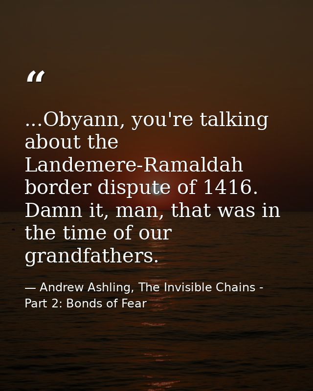...Obyann, you're talking about the Landemere-Ramaldah border dispute of 1416. Damn it, man, that was in the time of our — Andrew Ashling, The Invisible Chains - Part 2: Bonds of Fear