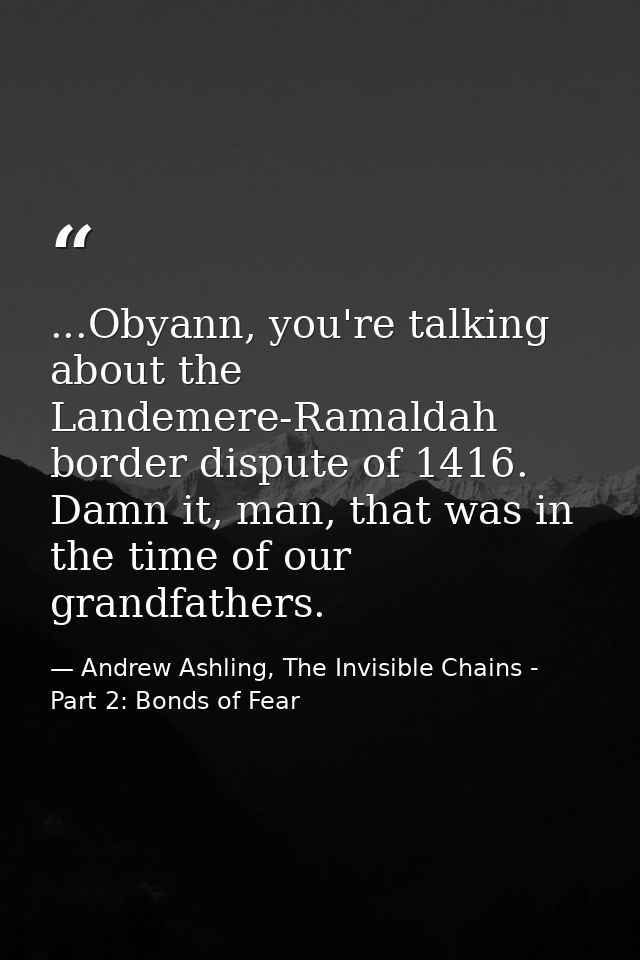 ...Obyann, you're talking about the Landemere-Ramaldah border dispute of 1416. Damn it, man, that was in the time of our — Andrew Ashling, The Invisible Chains - Part 2: Bonds of Fear
